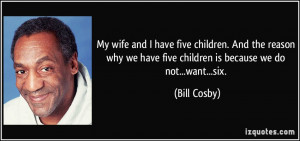 ... we have five children is because we do not...want...six. - Bill Cosby