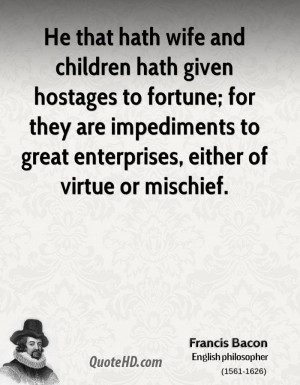 He that hath wife and children hath given hostages to fortune; for ...