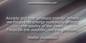 ... of our lives:Focus on the solution, not the problem. -Walter Anderson