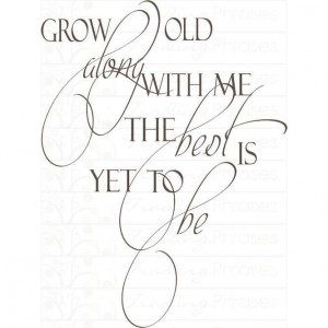 Grow old along with me the best is yet to be. My wife put a little ...