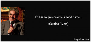 like to give divorce a good name. - Geraldo Rivera