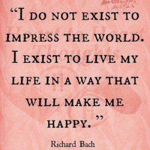 ... exist to live my life in a way that will make me happy - Richard Bach