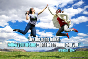 Live life to the fullest. Follow your dreams – don’t let anything ...