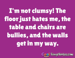 not clumsy! The floor just hates me, the table and chairs are ...