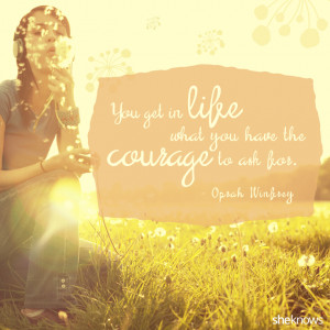 You get in life what you have the courage to ask for. – Oprah ...