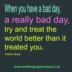 When you have had a bad day, a really bad day, try and treat the ...