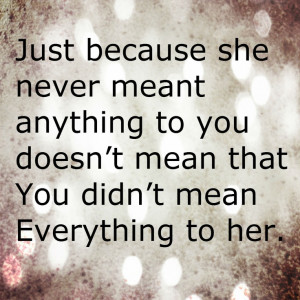 Just because she never meant anything to you doesn't mean that You ...