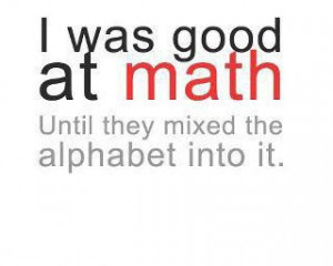 was good at math until they mixed the alphabet into it.
