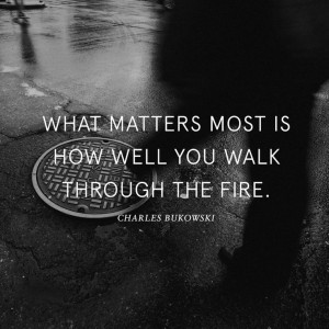 What matter most is how well you walk through the fire”