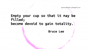 Empty your cup so that it may be filled; become devoid to gain ...