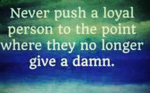 Never push a loyal person!