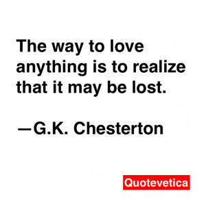 ... to love anything is to realize that it may be lost. -- G.K. Chesterton
