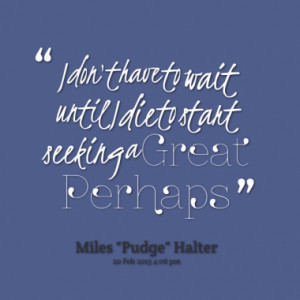 don't have to wait until I die to start seeking a Great Perhaps