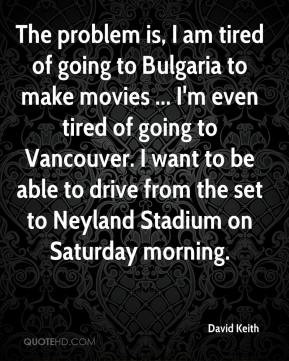 David Keith - The problem is, I am tired of going to Bulgaria to make ...