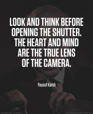 ... heart and mind are the true lens of the camera.” – Yousuf Karsh