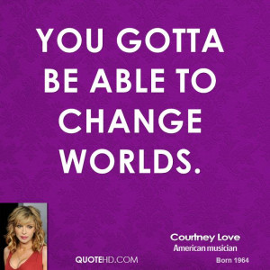 You gotta be able to change worlds.