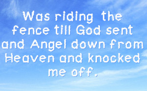 was riding the fence till god sent and angel down from heaven and ...