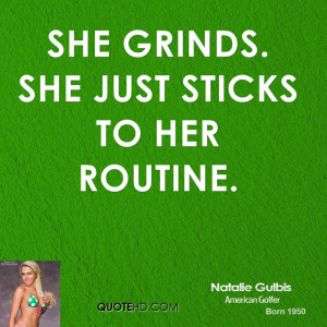She grinds. She just sticks to her routine.