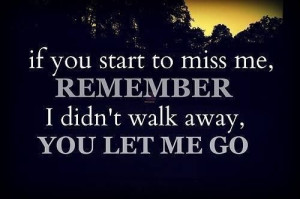 If you start missing me, remember I didn't walk away, you let me go