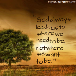 God Always Leads Us To Where We Need To Be Not Where We Want To Be