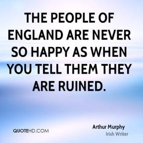 Arthur Murphy - The people of England are never so happy as when you ...