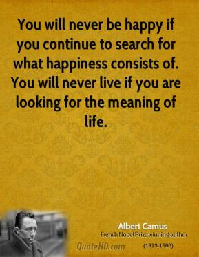 you will never be happy if you continue to search for what happiness ...