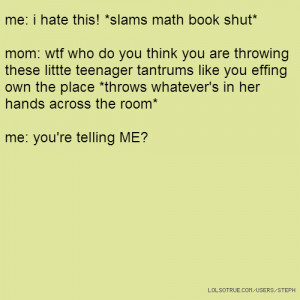 me: i hate this! *slams math book shut* mom: wtf who do you think you ...