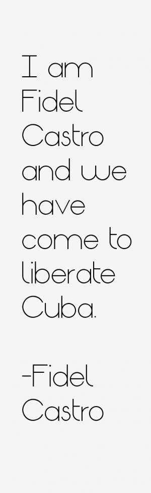 am Fidel Castro and we have come to liberate Cuba.”