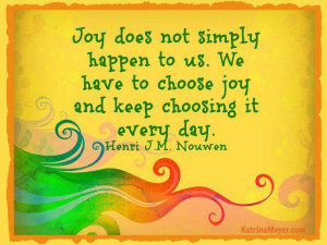 ... have to choose JOY and keep choosing it every day. -Henri J.M. Nouwen