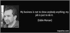 My business is not to show anybody anything; my job is just to do it ...