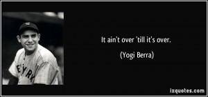 It ain't over 'till it's over. - Yogi Berra