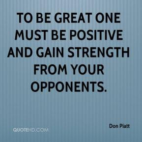To be great one must be positive and gain strength from your opponents ...