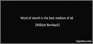 Word of mouth is the best medium of all. - William Bernbach