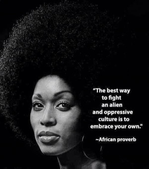 ... alien and oppressive culture is to embrace your own- African proverb