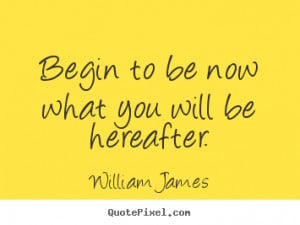 ... be now what you will be hereafter. William James motivational quotes