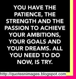 ... ambitions,your goals and your dreams. All you need to do now, is try