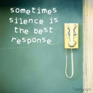 Silence is the best answer sometimes