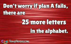Don't worry if plan A fails, there are 25 more letters in the alphabet ...