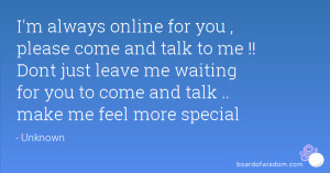 for you , please come and talk to me !! Dont just leave me waiting ...