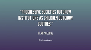 Progressive societies outgrow institutions as children outgrow clothes ...