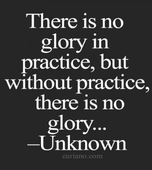 ... is no glory in practice, but without practice, there is no glory