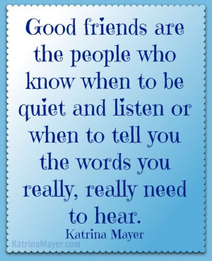 Good friends are the people who know when to be quiet and listen or ...