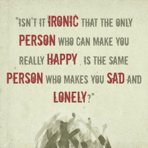 Isn',t it ironic that the only person who can make you really happy