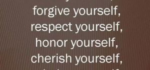 yourself, love yourself, forgive yourself, respect yourself, honor ...