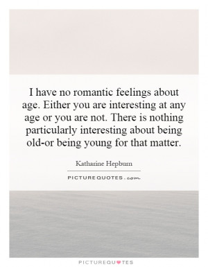 have no romantic feelings about age Either you are interesting at