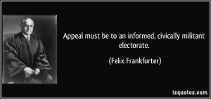 ... be to an informed, civically militant electorate. - Felix Frankfurter