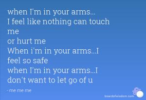 when I'm in your arms... I feel like nothing can touch me or hurt me ...