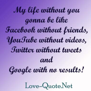 life without you gonna be like Facebook without friends, Youtube ...