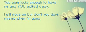 You were lucky enough to have me and YOU walked away. I will move on ...