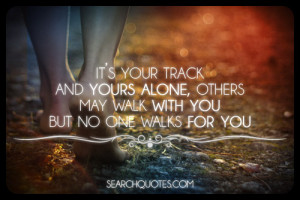 ... and yours alone, others may walk with you but no one walks for you